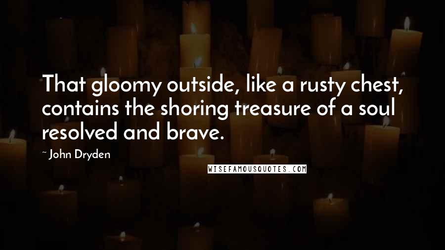 John Dryden Quotes: That gloomy outside, like a rusty chest, contains the shoring treasure of a soul resolved and brave.