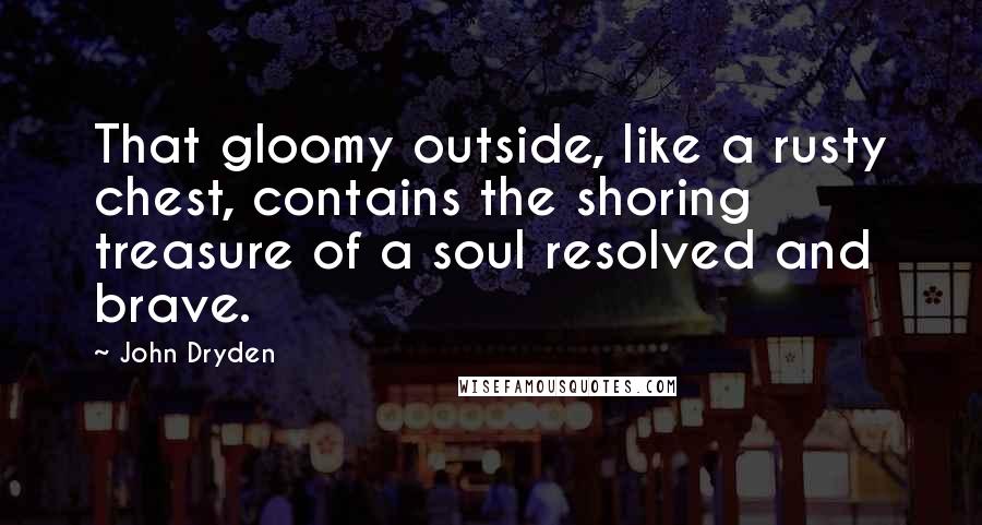 John Dryden Quotes: That gloomy outside, like a rusty chest, contains the shoring treasure of a soul resolved and brave.