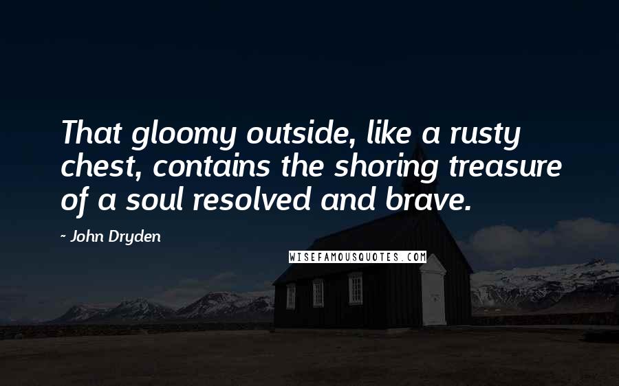 John Dryden Quotes: That gloomy outside, like a rusty chest, contains the shoring treasure of a soul resolved and brave.