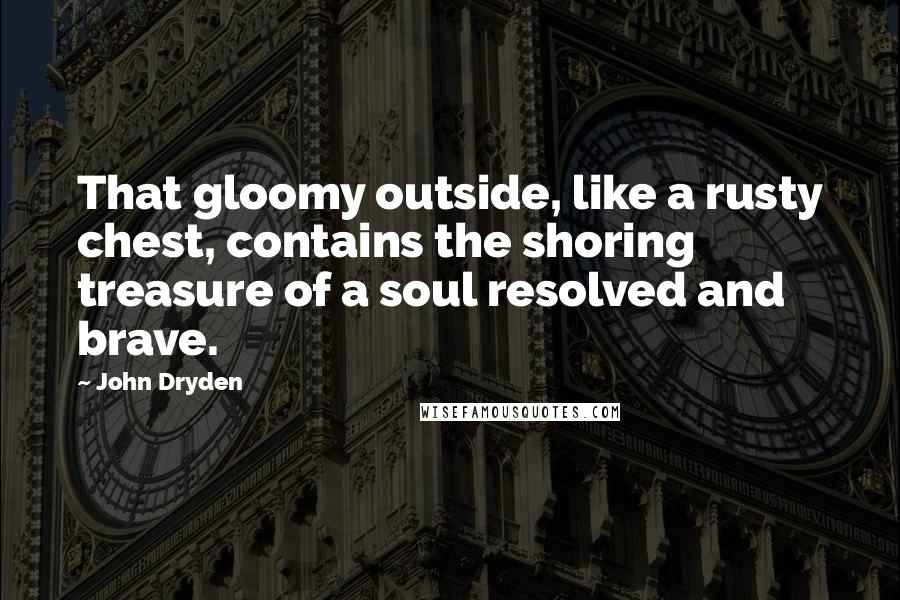 John Dryden Quotes: That gloomy outside, like a rusty chest, contains the shoring treasure of a soul resolved and brave.