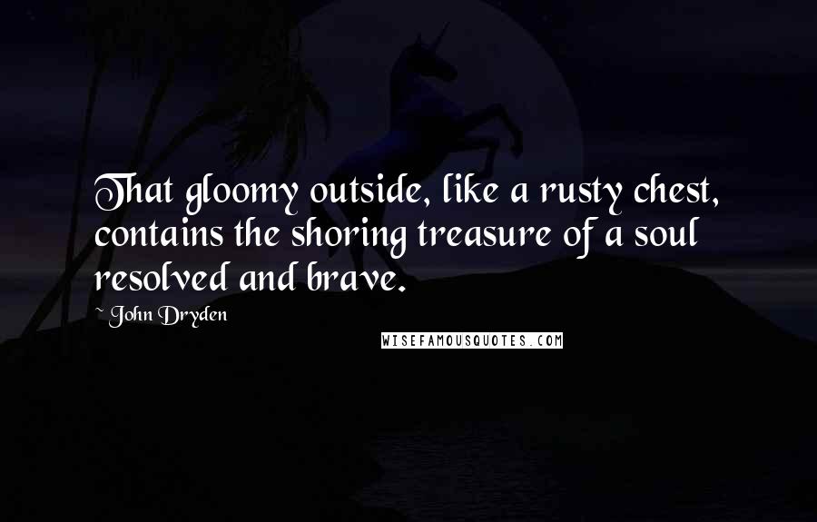John Dryden Quotes: That gloomy outside, like a rusty chest, contains the shoring treasure of a soul resolved and brave.
