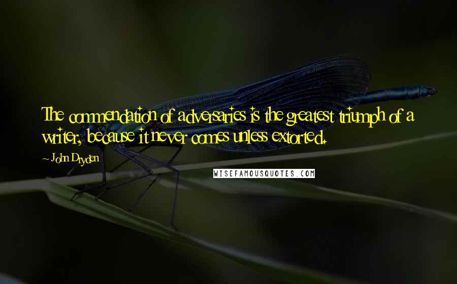 John Dryden Quotes: The commendation of adversaries is the greatest triumph of a writer, because it never comes unless extorted.