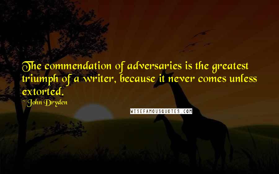 John Dryden Quotes: The commendation of adversaries is the greatest triumph of a writer, because it never comes unless extorted.