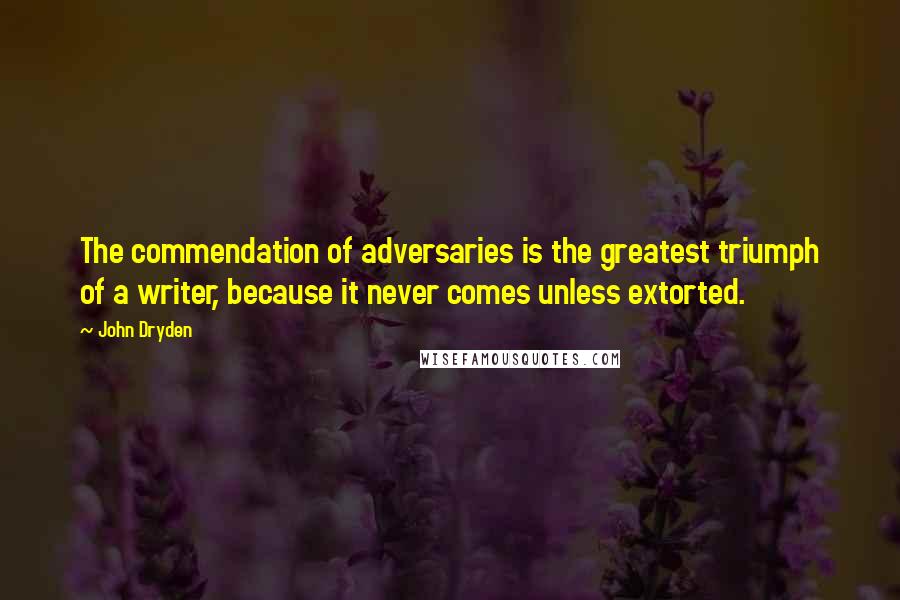 John Dryden Quotes: The commendation of adversaries is the greatest triumph of a writer, because it never comes unless extorted.