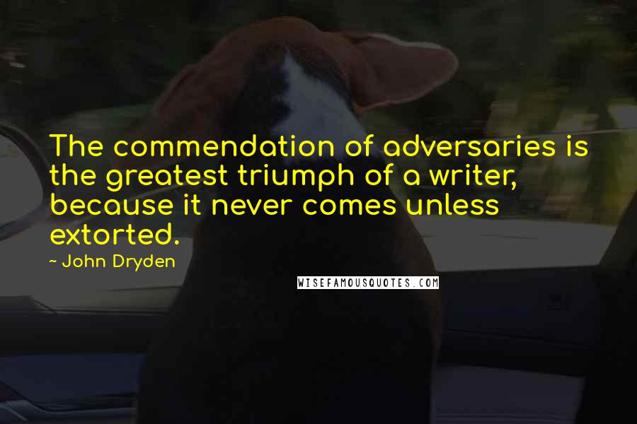 John Dryden Quotes: The commendation of adversaries is the greatest triumph of a writer, because it never comes unless extorted.