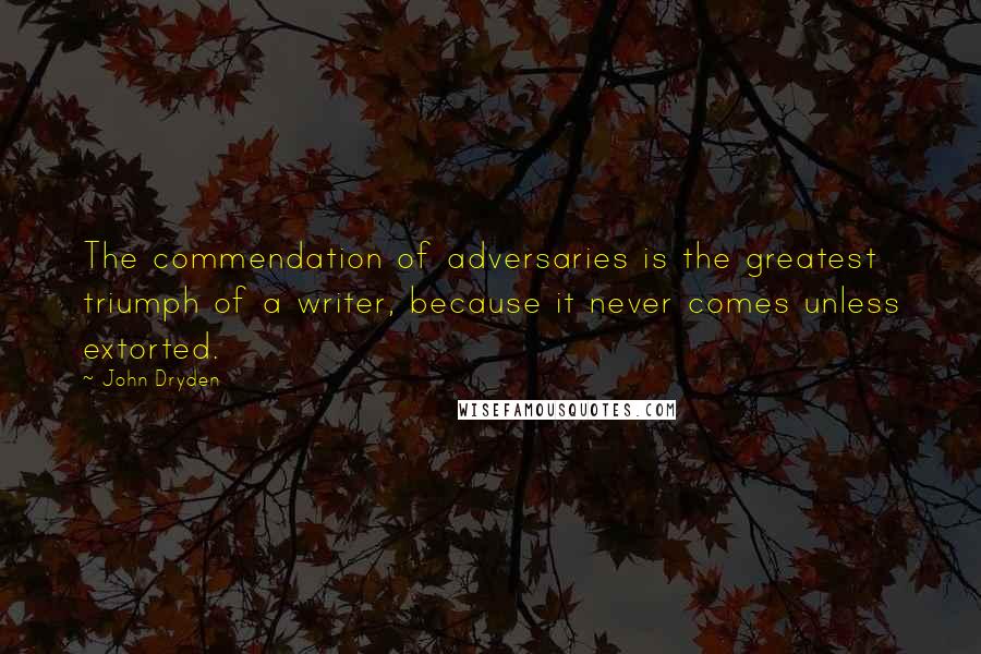 John Dryden Quotes: The commendation of adversaries is the greatest triumph of a writer, because it never comes unless extorted.