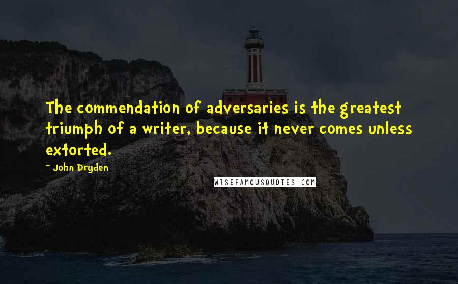 John Dryden Quotes: The commendation of adversaries is the greatest triumph of a writer, because it never comes unless extorted.