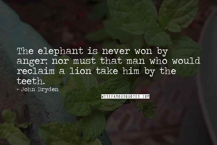 John Dryden Quotes: The elephant is never won by anger; nor must that man who would reclaim a lion take him by the teeth.