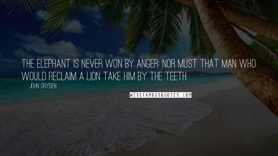 John Dryden Quotes: The elephant is never won by anger; nor must that man who would reclaim a lion take him by the teeth.