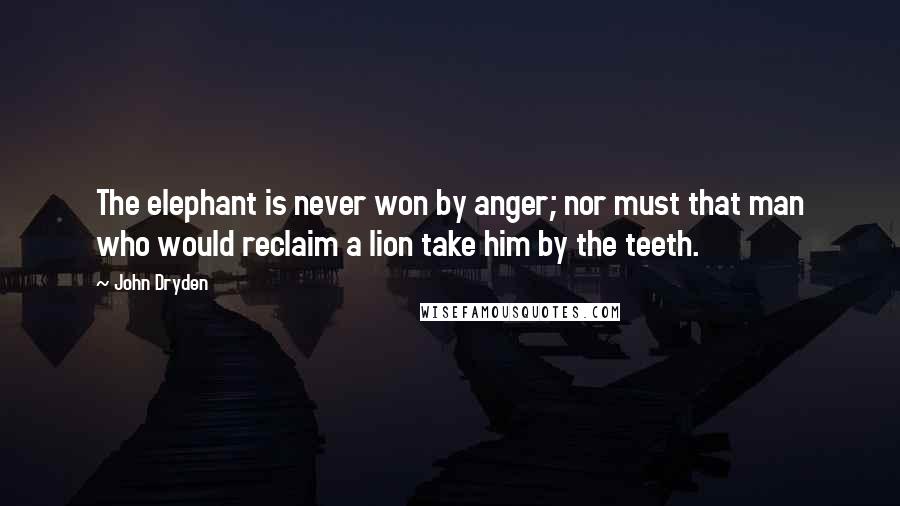 John Dryden Quotes: The elephant is never won by anger; nor must that man who would reclaim a lion take him by the teeth.