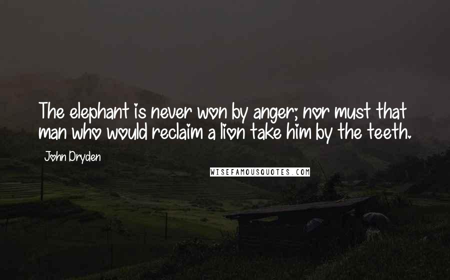 John Dryden Quotes: The elephant is never won by anger; nor must that man who would reclaim a lion take him by the teeth.