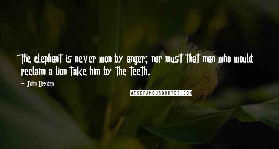 John Dryden Quotes: The elephant is never won by anger; nor must that man who would reclaim a lion take him by the teeth.