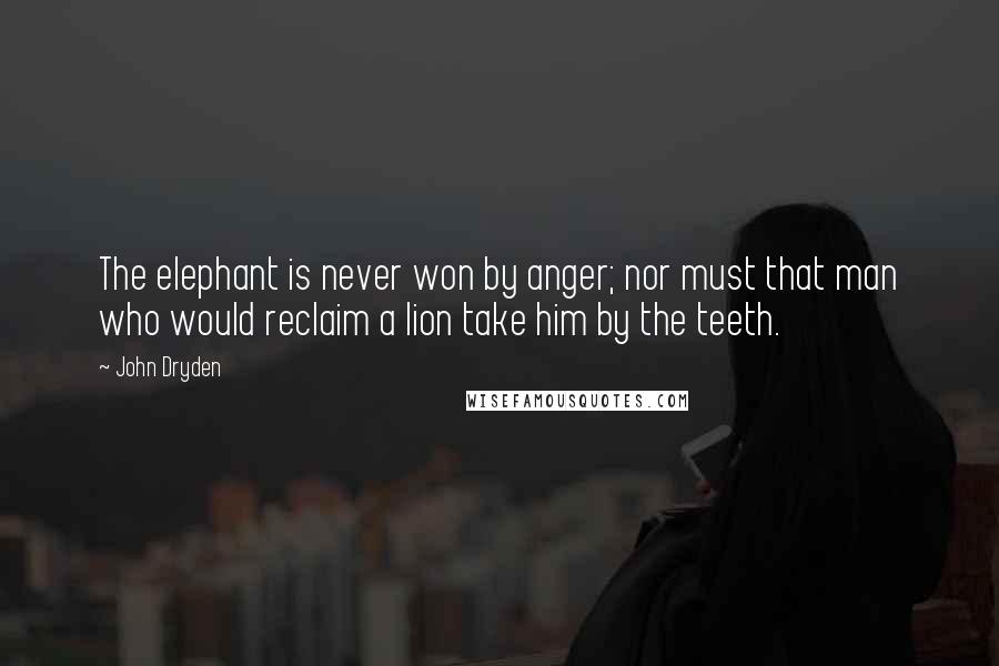 John Dryden Quotes: The elephant is never won by anger; nor must that man who would reclaim a lion take him by the teeth.