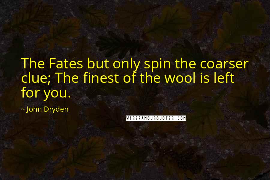 John Dryden Quotes: The Fates but only spin the coarser clue; The finest of the wool is left for you.