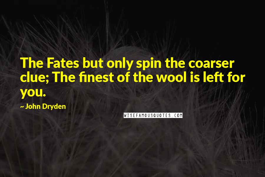 John Dryden Quotes: The Fates but only spin the coarser clue; The finest of the wool is left for you.