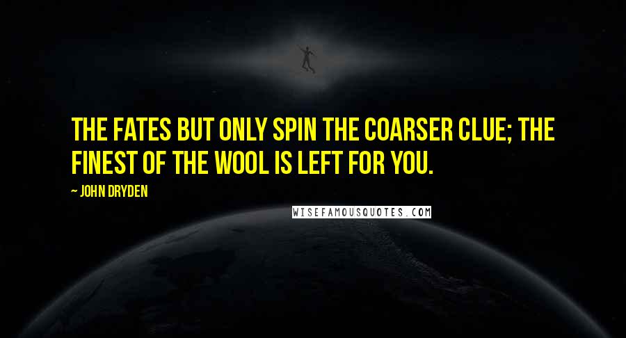 John Dryden Quotes: The Fates but only spin the coarser clue; The finest of the wool is left for you.