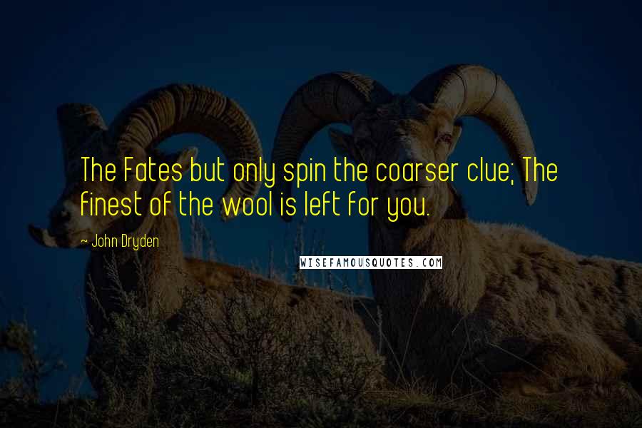 John Dryden Quotes: The Fates but only spin the coarser clue; The finest of the wool is left for you.