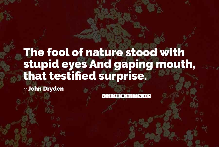 John Dryden Quotes: The fool of nature stood with stupid eyes And gaping mouth, that testified surprise.