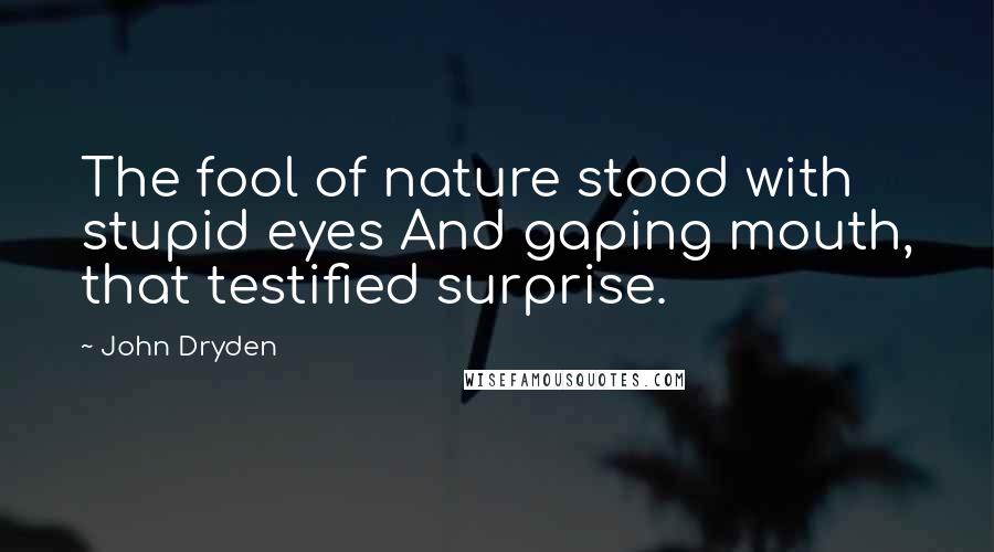 John Dryden Quotes: The fool of nature stood with stupid eyes And gaping mouth, that testified surprise.