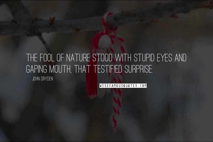 John Dryden Quotes: The fool of nature stood with stupid eyes And gaping mouth, that testified surprise.