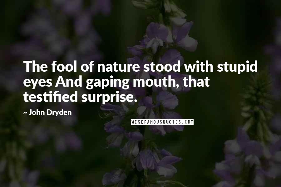 John Dryden Quotes: The fool of nature stood with stupid eyes And gaping mouth, that testified surprise.