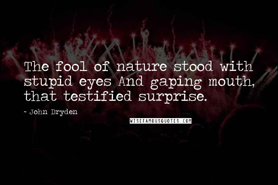 John Dryden Quotes: The fool of nature stood with stupid eyes And gaping mouth, that testified surprise.