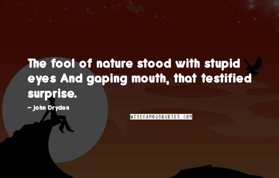 John Dryden Quotes: The fool of nature stood with stupid eyes And gaping mouth, that testified surprise.