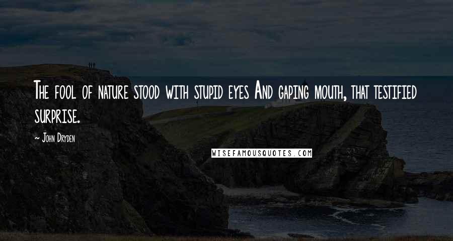 John Dryden Quotes: The fool of nature stood with stupid eyes And gaping mouth, that testified surprise.