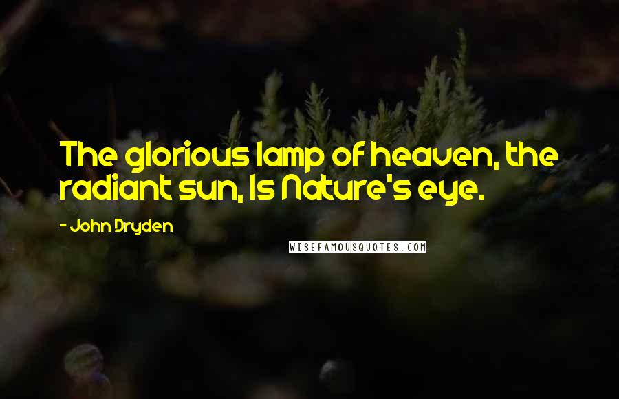 John Dryden Quotes: The glorious lamp of heaven, the radiant sun, Is Nature's eye.