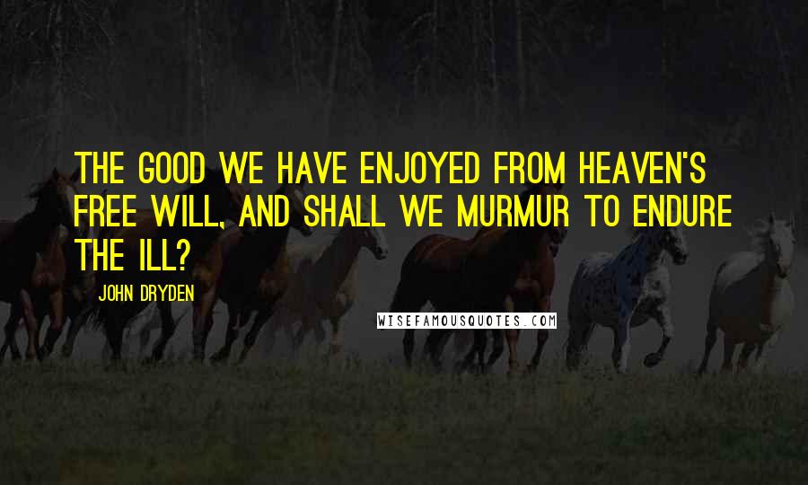 John Dryden Quotes: The good we have enjoyed from Heaven's free will, and shall we murmur to endure the ill?