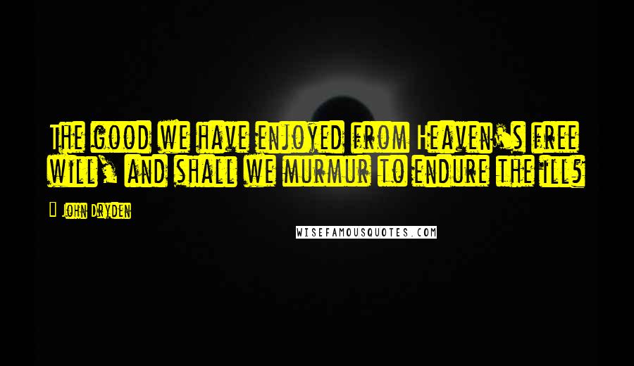 John Dryden Quotes: The good we have enjoyed from Heaven's free will, and shall we murmur to endure the ill?