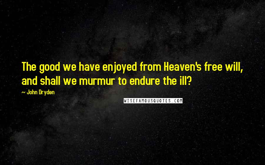 John Dryden Quotes: The good we have enjoyed from Heaven's free will, and shall we murmur to endure the ill?