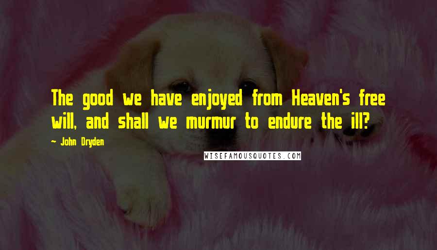 John Dryden Quotes: The good we have enjoyed from Heaven's free will, and shall we murmur to endure the ill?