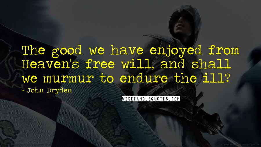 John Dryden Quotes: The good we have enjoyed from Heaven's free will, and shall we murmur to endure the ill?