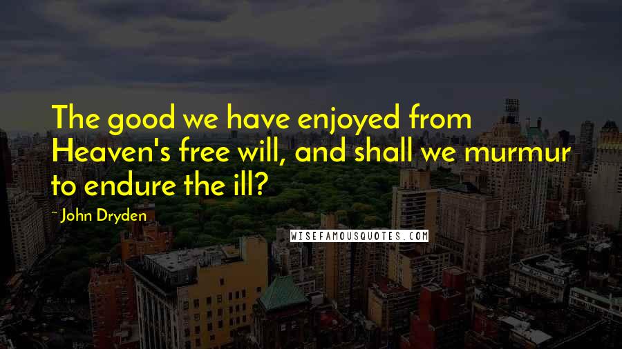 John Dryden Quotes: The good we have enjoyed from Heaven's free will, and shall we murmur to endure the ill?