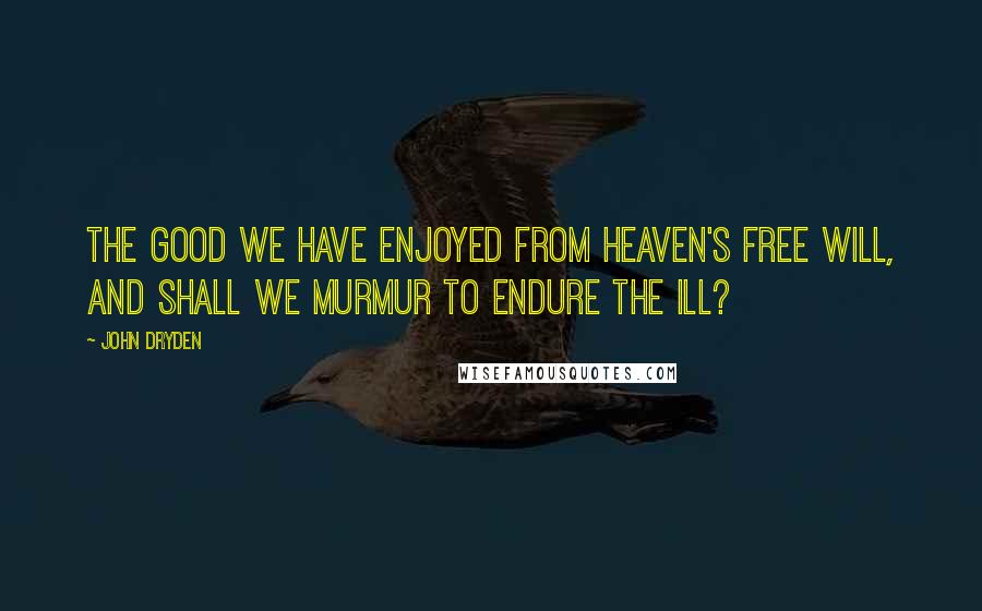 John Dryden Quotes: The good we have enjoyed from Heaven's free will, and shall we murmur to endure the ill?