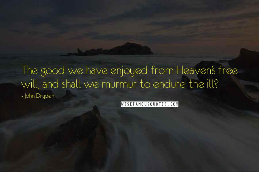 John Dryden Quotes: The good we have enjoyed from Heaven's free will, and shall we murmur to endure the ill?