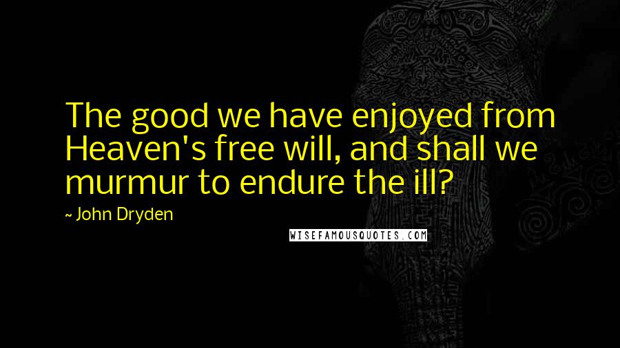 John Dryden Quotes: The good we have enjoyed from Heaven's free will, and shall we murmur to endure the ill?