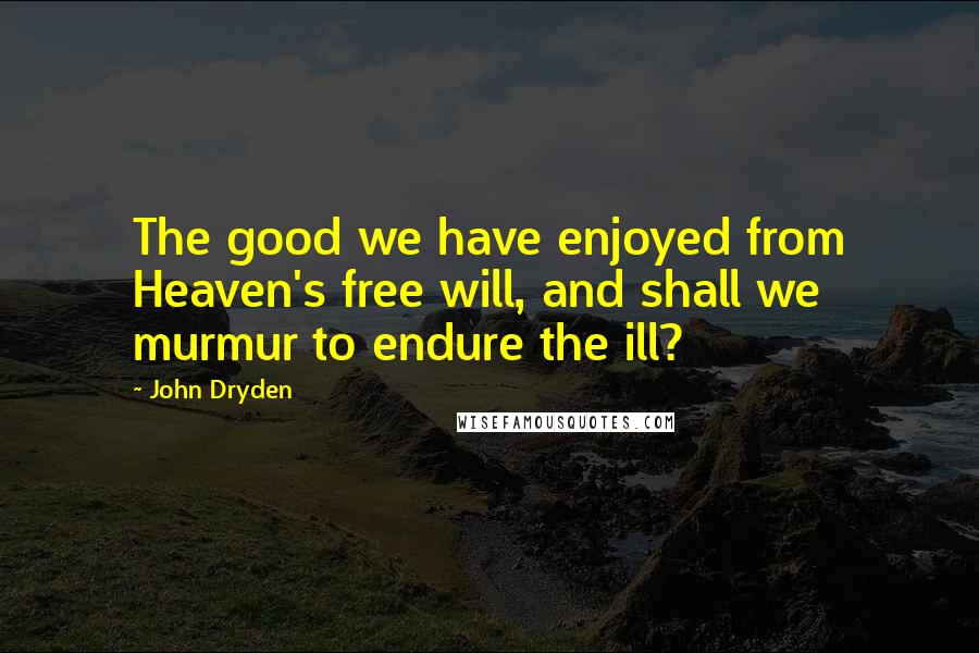 John Dryden Quotes: The good we have enjoyed from Heaven's free will, and shall we murmur to endure the ill?