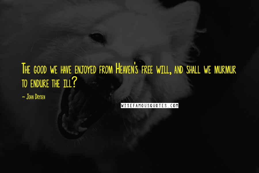 John Dryden Quotes: The good we have enjoyed from Heaven's free will, and shall we murmur to endure the ill?