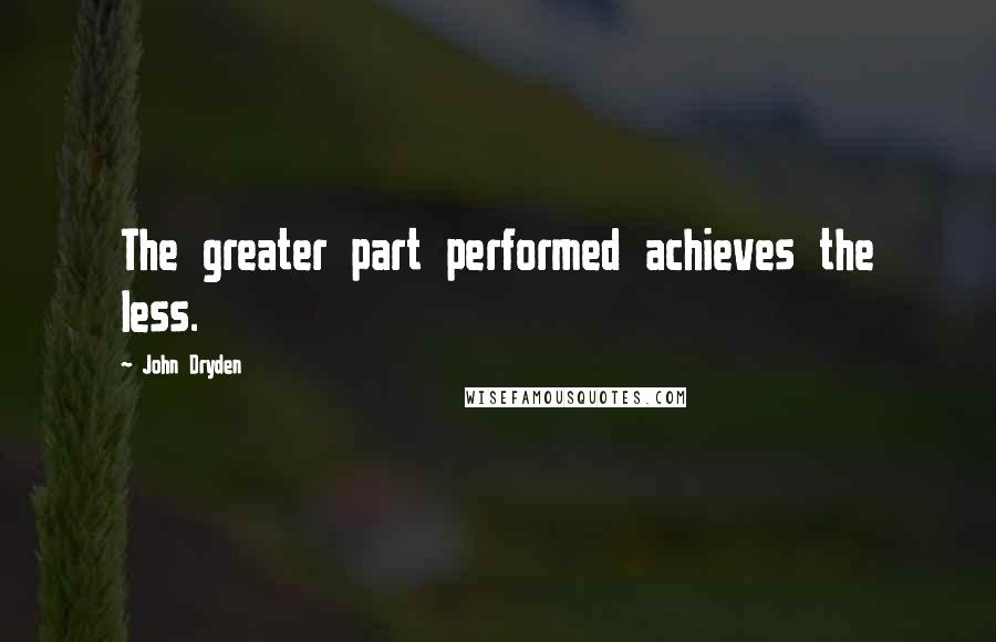 John Dryden Quotes: The greater part performed achieves the less.