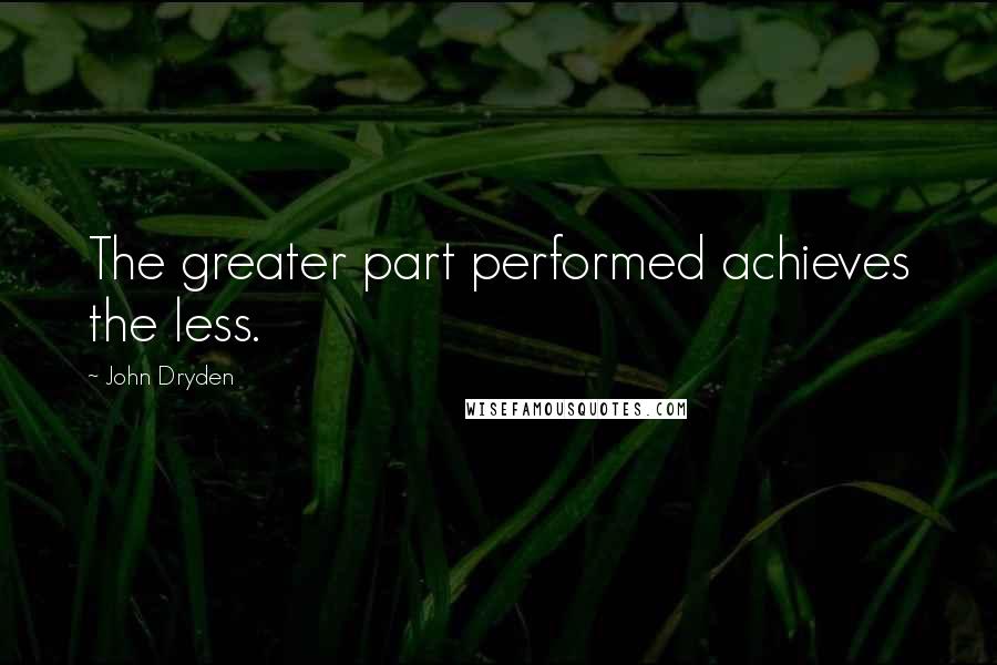 John Dryden Quotes: The greater part performed achieves the less.