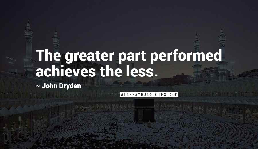 John Dryden Quotes: The greater part performed achieves the less.