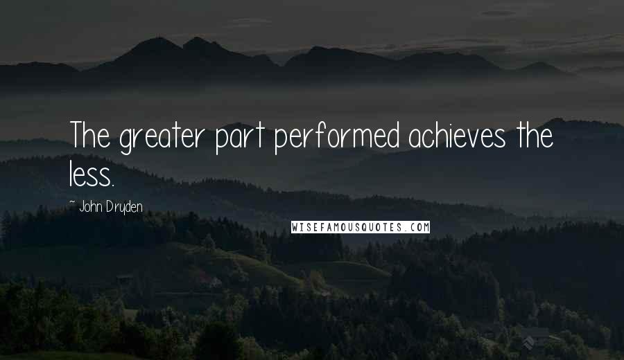 John Dryden Quotes: The greater part performed achieves the less.