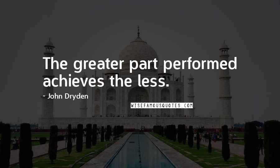 John Dryden Quotes: The greater part performed achieves the less.