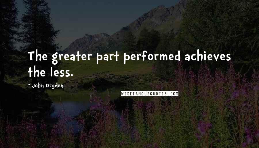 John Dryden Quotes: The greater part performed achieves the less.