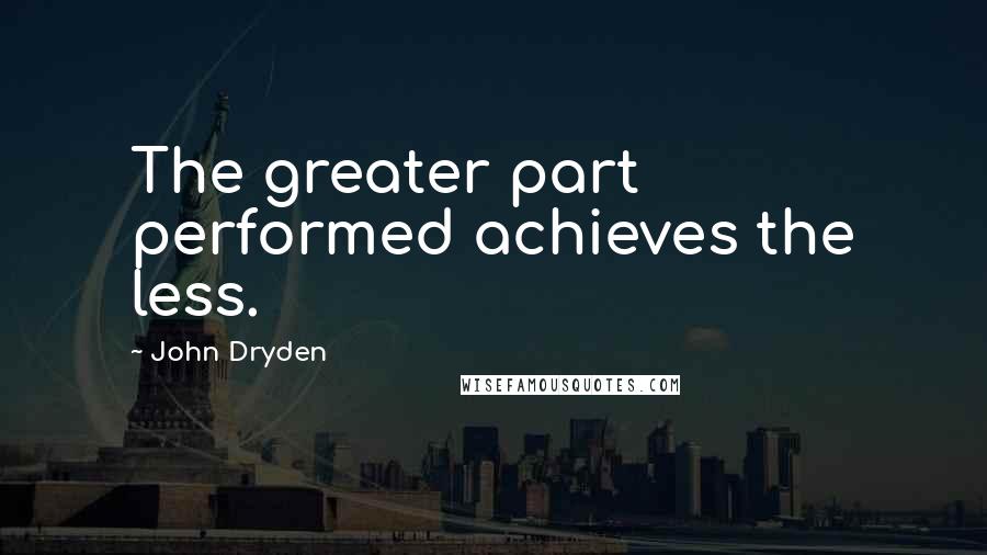 John Dryden Quotes: The greater part performed achieves the less.