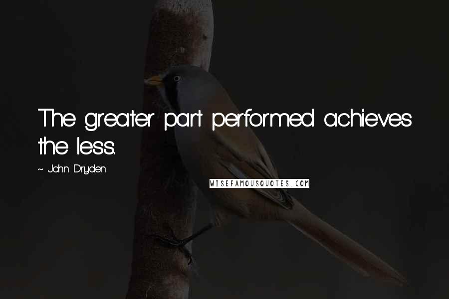 John Dryden Quotes: The greater part performed achieves the less.