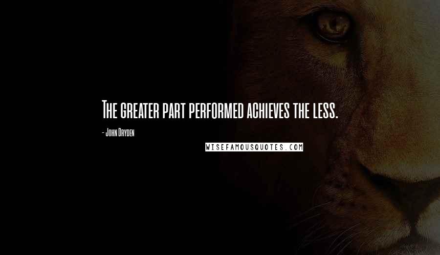 John Dryden Quotes: The greater part performed achieves the less.