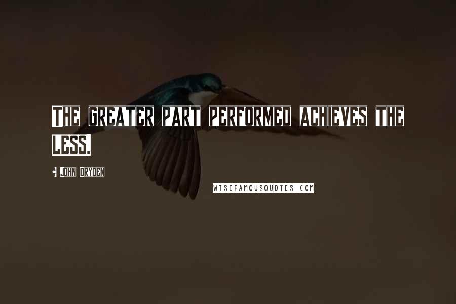 John Dryden Quotes: The greater part performed achieves the less.